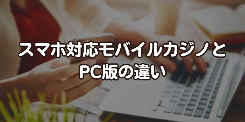 スマホ対応モバイルカジノとPC版の違い